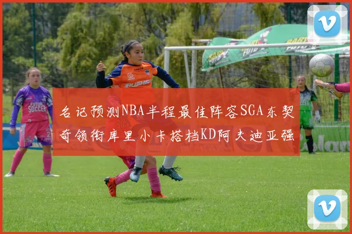 名记预测NBA半程最佳阵容SGA东契奇领衔库里小卡搭档KD阿夫迪亚强势入选