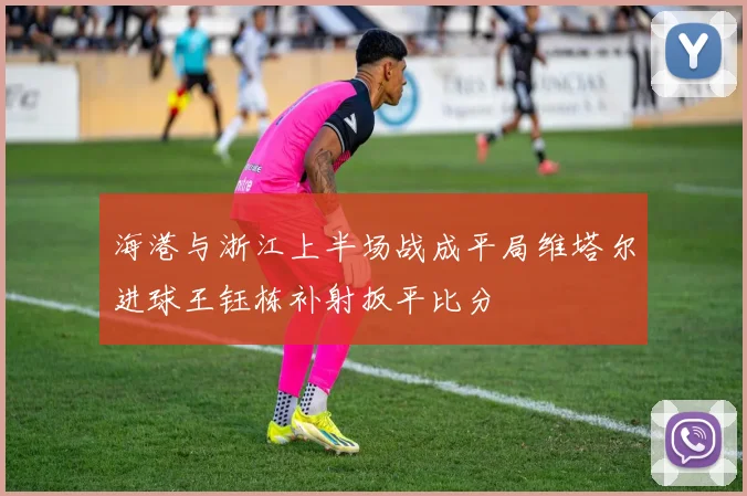 海港与浙江上半场战成平局维塔尔进球王钰栋补射扳平比分