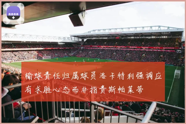 输球责任归属球员洛卡特利强调应有求胜心态而非指责斯帕莱蒂