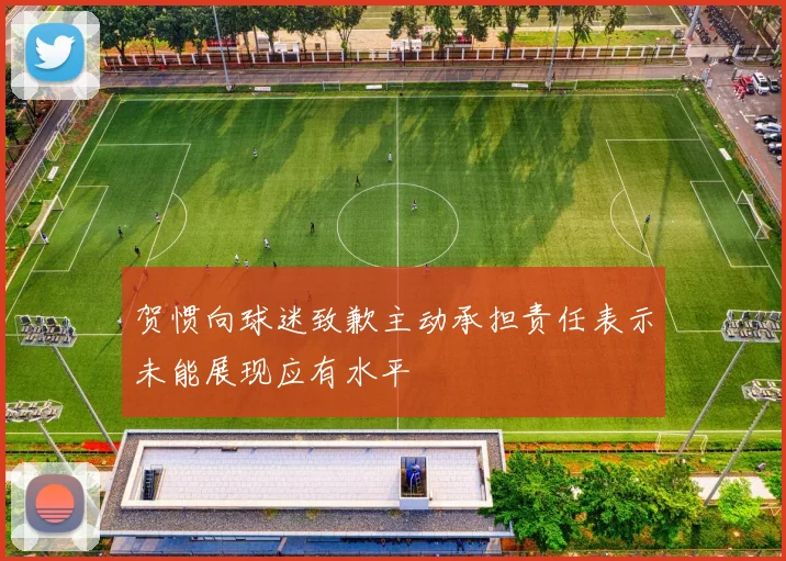贺惯向球迷致歉主动承担责任表示未能展现应有水平