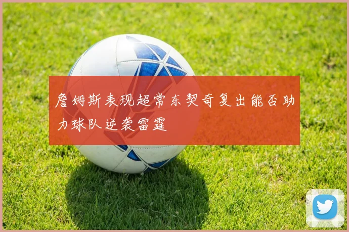 詹姆斯表现超常东契奇复出能否助力球队逆袭雷霆
