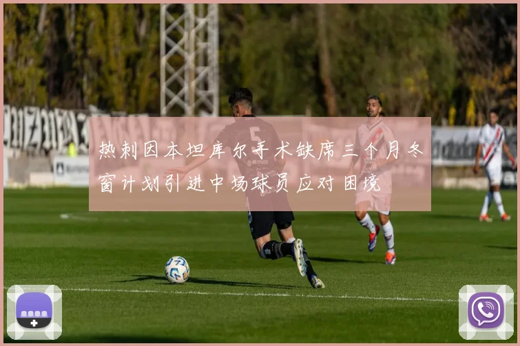 热刺因本坦库尔手术缺席三个月冬窗计划引进中场球员应对困境