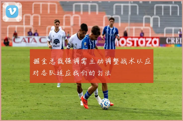 掘金总裁强调需主动调整战术以应对各队适应我们的打法