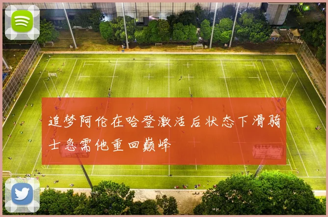 追梦阿伦在哈登激活后状态下滑骑士急需他重回巅峰