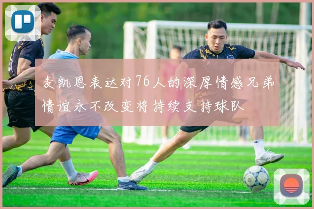 麦凯恩表达对76人的深厚情感兄弟情谊永不改变将持续支持球队