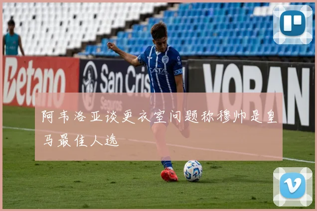 阿韦洛亚谈更衣室问题称穆帅是皇马最佳人选