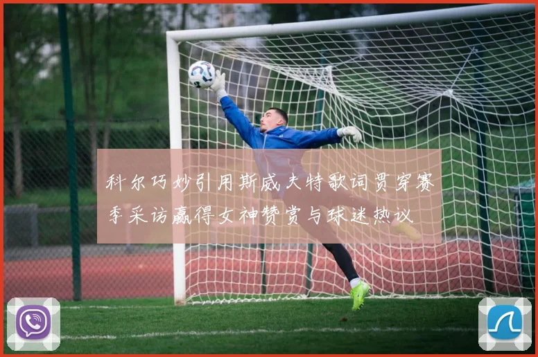 科尔巧妙引用斯威夫特歌词贯穿赛季采访赢得女神赞赏与球迷热议