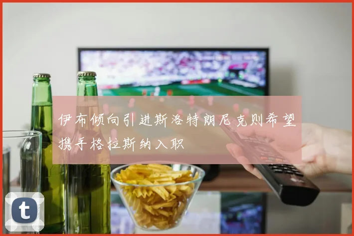 伊布倾向引进斯洛特朗尼克则希望携手格拉斯纳入职
