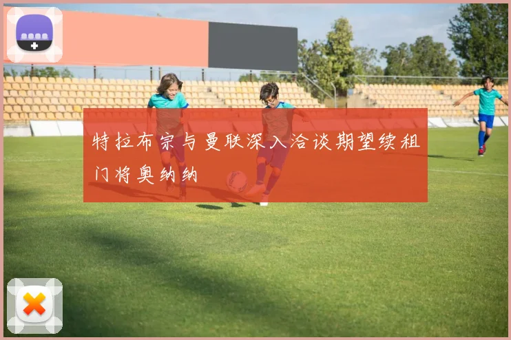 特拉布宗与曼联深入洽谈期望续租门将奥纳纳