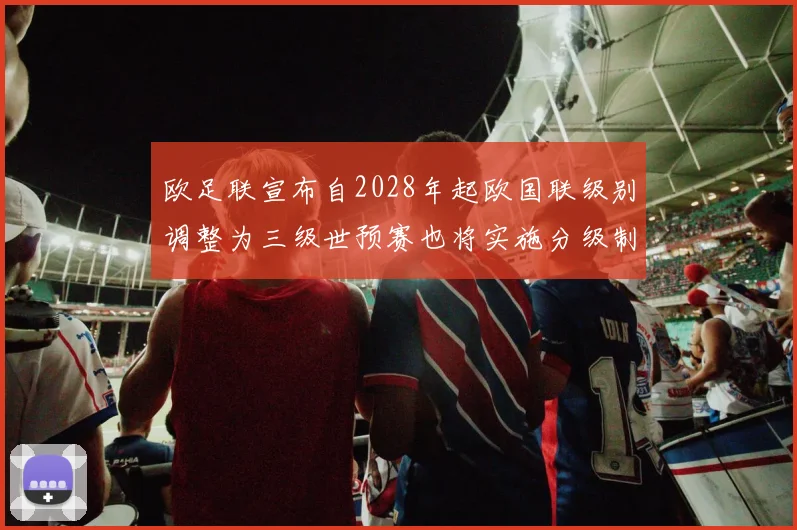 欧足联宣布自2028年起欧国联级别调整为三级世预赛也将实施分级制度