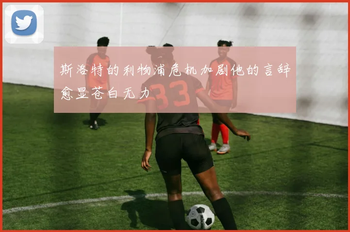 斯洛特的利物浦危机加剧他的言辞愈显苍白无力