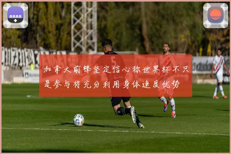 加拿大前锋坚定信心称世界杯不只是参与将充分利用身体速度优势