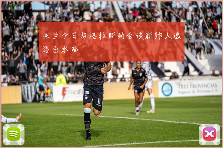 米兰今日与格拉斯纳会谈新帅人选浮出水面