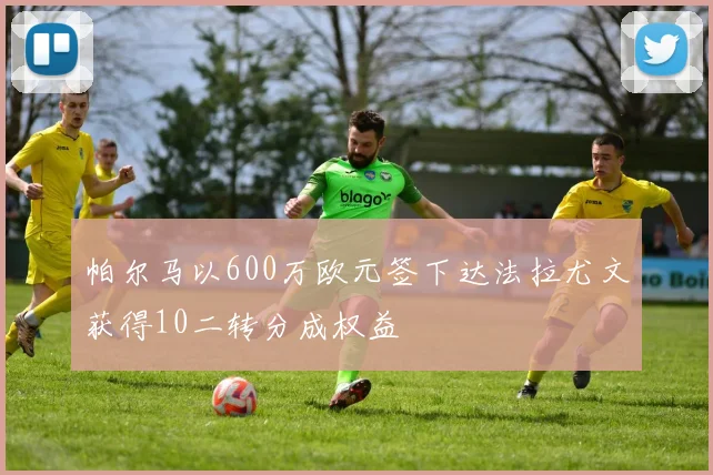 帕尔马以600万欧元签下达法拉尤文获得10二转分成权益