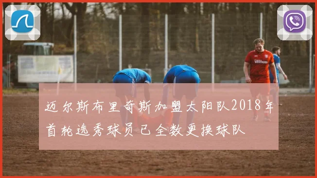 迈尔斯布里奇斯加盟太阳队2018年首轮选秀球员已全数更换球队