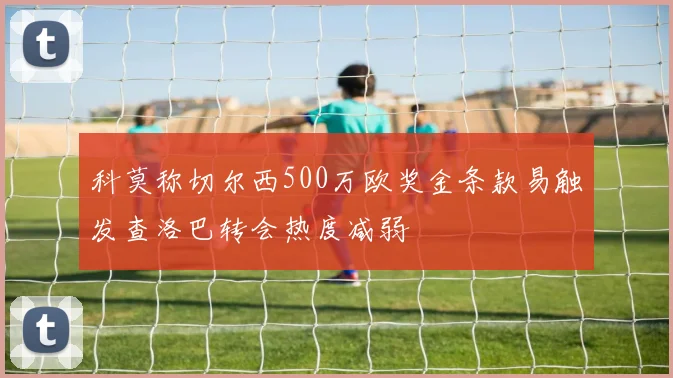 科莫称切尔西500万欧奖金条款易触发查洛巴转会热度减弱